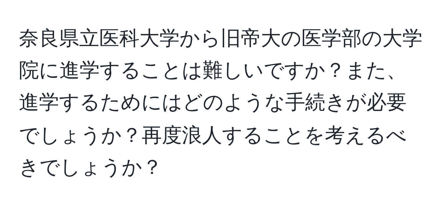 奈良県立医科大学から旧帝大の医学部の大学院に進学することは難しいですか？また、進学するためにはどのような手続きが必要でしょうか？再度浪人することを考えるべきでしょうか？