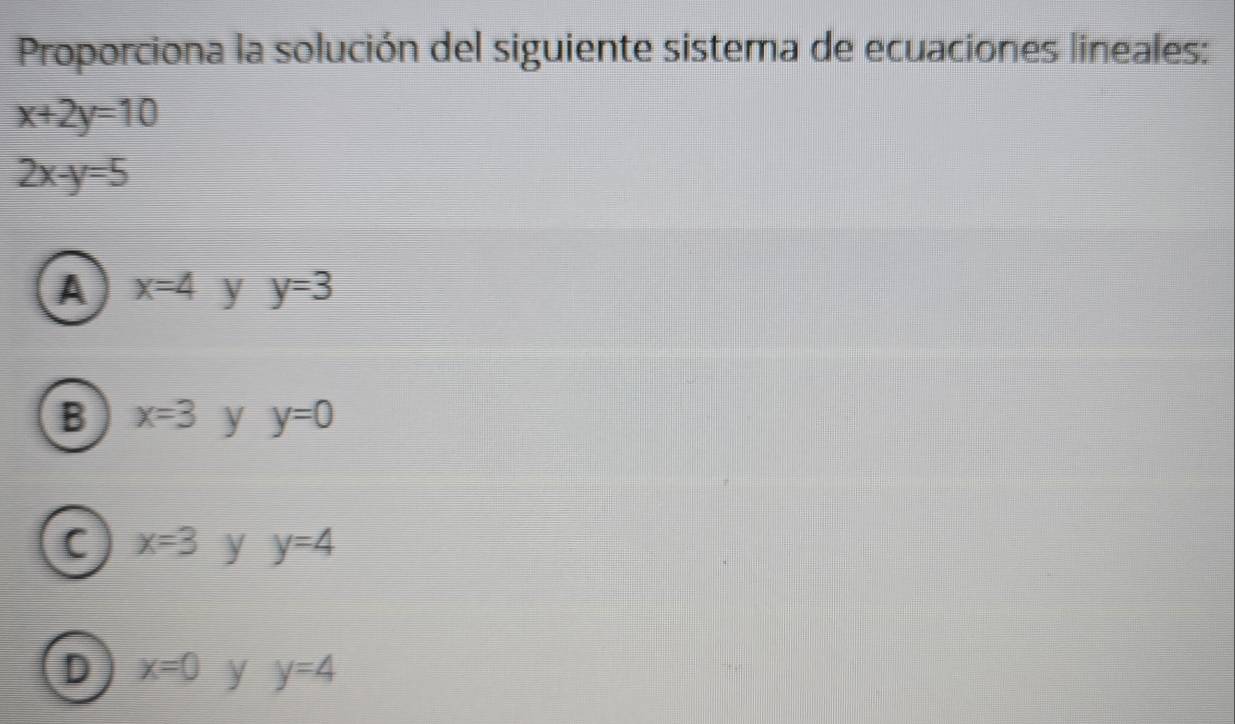 Proporciona la solución del siguiente sistema de ecuaciones lineales:
x+2y=10
2x-y=5
A x=4 y y=3
B x=3 y y=0
C x=3 y y=4
D x=0 y y=4