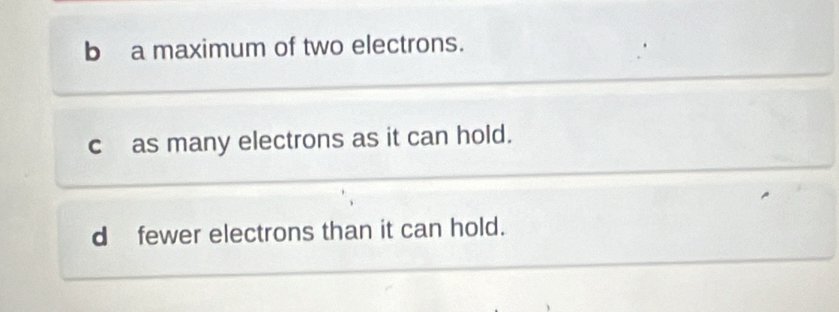 b a maximum of two electrons.
cas many electrons as it can hold.
d fewer electrons than it can hold.