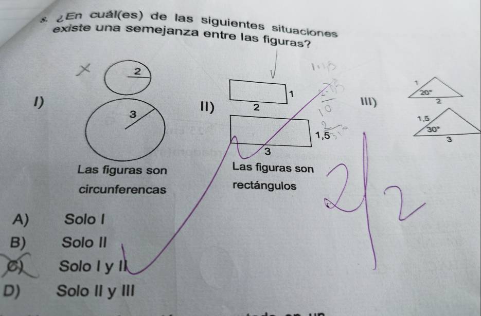 ¿En cuál(es) de las siguientes situaciones
existe una semejanza entre las figuras?
1
1) III)
Ⅱ) 2
1,5
3
Las figuras son
Las figuras son
circunferencas rectángulos
A) Solo I
B) Solo II
C) Solo I y II
D) Solo II y III