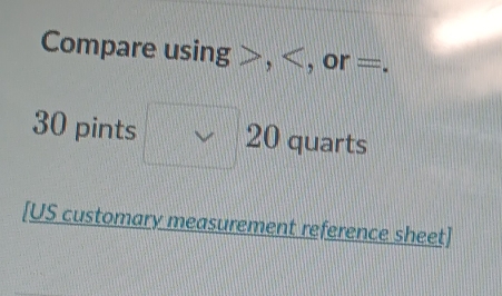 Compare using , , or =.
30 pints □ 20 quarts
[US customary measurement reference sheet]