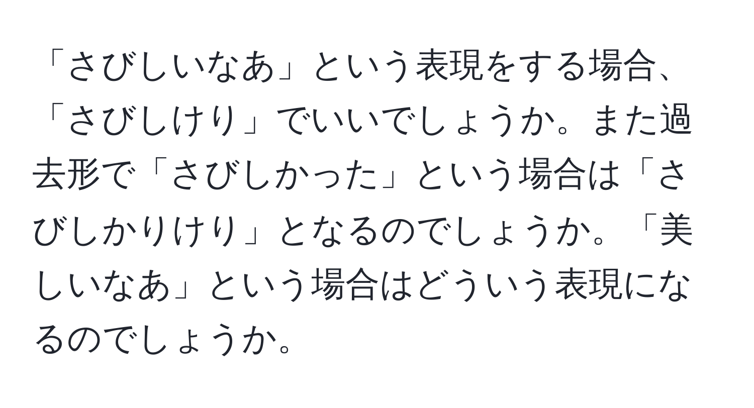 「さびしいなあ」という表現をする場合、「さびしけり」でいいでしょうか。また過去形で「さびしかった」という場合は「さびしかりけり」となるのでしょうか。「美しいなあ」という場合はどういう表現になるのでしょうか。