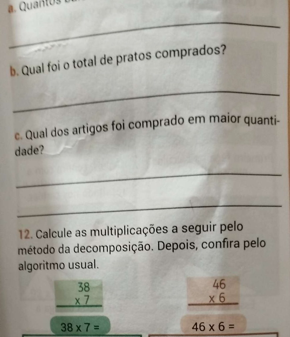 Qual foi o total de pratos comprados? 
_ 
c. Qual dos artigos foi comprado em maior quanti- 
dade? 
_ 
_ 
12. Calcule as multiplicações a seguir pelo 
método da decomposição. Depois, confira pelo 
algoritmo usual.
beginarrayr 38 * 7 hline endarray
beginarrayr 46 * 6 hline endarray
38* 7=
46* 6=