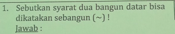 Sebutkan syarat dua bangun datar bisa 
dikatakan sebangun (~) ! 
Jawab :