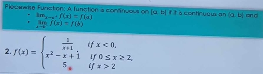 Piecewise Function: A function is continuous on [a,b] if it is continuous on (a,b) and
lim_xto a^+f(x)=f(a)
limlimits _xto b^-f(x)=f(b)
^circ  1 fx<0</tex>,
^5
2. f(x)=beginarrayl  1/x+1 , x^2-x+1 5,endarray. □  , 0≤ x≥ 2° i 
C 
if x>2