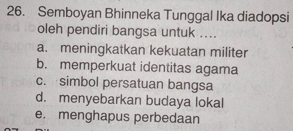 Semboyan Bhinneka Tunggal Ika diadopsi
oleh pendiri bangsa untuk ....
a. meningkatkan kekuatan militer
b. memperkuat identitas agama
c. simbol persatuan bangsa
d. menyebarkan budaya lokal
e. menghapus perbedaan