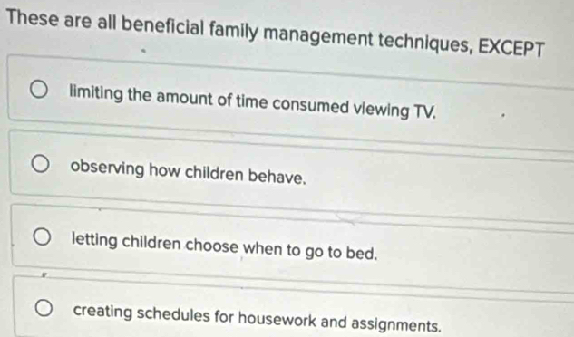 These are all beneficial family management techniques, EXCEPT
limiting the amount of time consumed vlewing TV.
observing how children behave.
letting children choose when to go to bed.
creating schedules for housework and assignments.