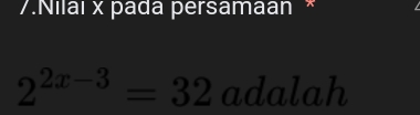 Nilai x pada persamaan *
2^(2x-3)=32 adalah