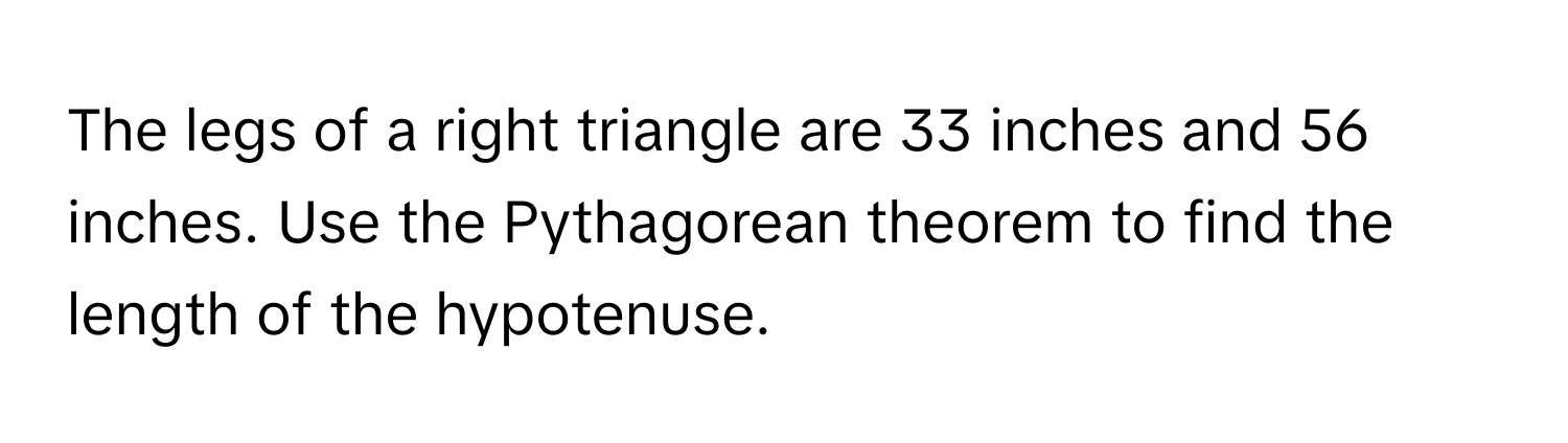 The legs of a right triangle are 33 inches and 56 inches. Use the Pythagorean theorem to find the length of the hypotenuse.