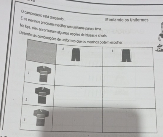 vd 
O campeonato está chegando 
Montando os Uniformes 
E os meninos precisam escolher um uniforme para o time 
Na loja, eles encontraram algumas opções de blusas e shorts 
Desenhe a