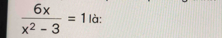  6x/x^2-3 =1 là: