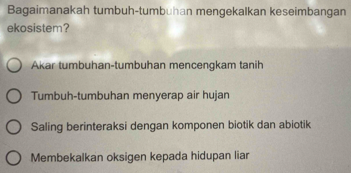 Bagaimanakah tumbuh-tumbuhan mengekalkan keseimbangan
ekosistem?
Akar tumbuhan-tumbuhan mencengkam tanih
Tumbuh-tumbuhan menyerap air hujan
Saling berinteraksi dengan komponen biotik dan abiotik
Membekalkan oksigen kepada hidupan liar