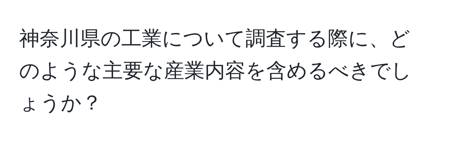 神奈川県の工業について調査する際に、どのような主要な産業内容を含めるべきでしょうか？