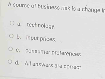 A source of business risk is a change ir
a. technology.
b. input prices.
c. consumer preferences
d. All answers are correct