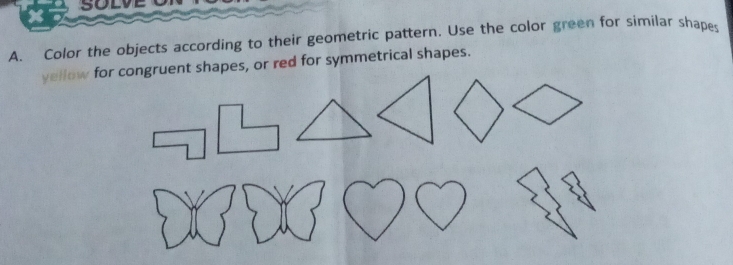 Color the objects according to their geometric pattern. Use the color green for similar shapes 
yellow for congruent shapes, or red for symmetrical shapes.