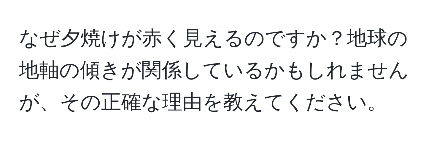 なぜ夕焼けが赤く見えるのですか？地球の地軸の傾きが関係しているかもしれませんが、その正確な理由を教えてください。