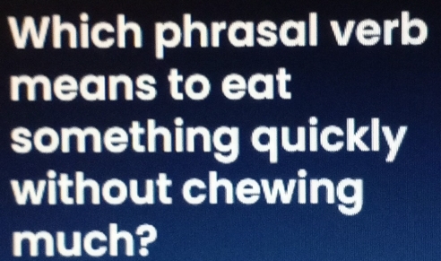 Which phrasal verb 
means to eat 
something quickly 
without chewing 
much?