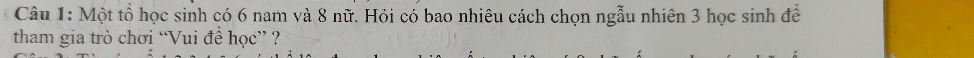 Một tổ học sinh có 6 nam và 8 nữ. Hỏi có bao nhiêu cách chọn ngẫu nhiên 3 học sinh để 
tham gia trò chơi “Vui để học” ?