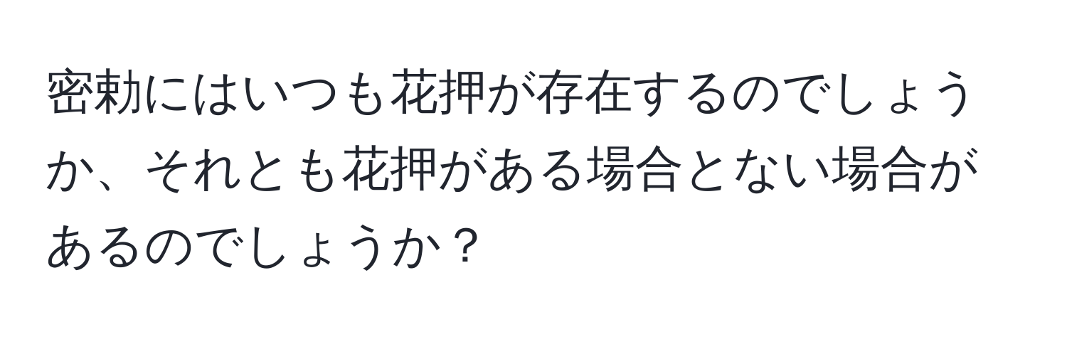 密勅にはいつも花押が存在するのでしょうか、それとも花押がある場合とない場合があるのでしょうか？