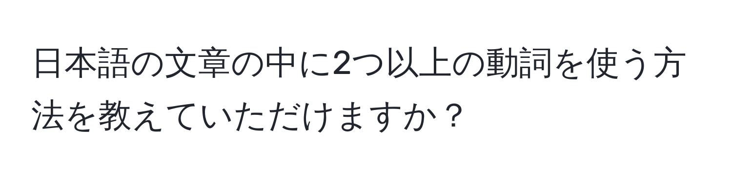 日本語の文章の中に2つ以上の動詞を使う方法を教えていただけますか？