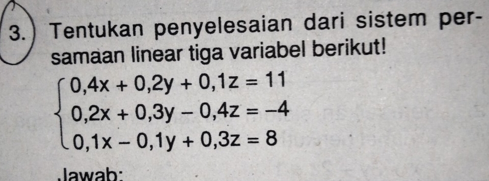 3.) Tentukan penyelesaian dari sistem per- 
samaan linear tiga variabel berikut!
beginarrayl 0,4x+0,2y+0,1z=11 0,2x+0,3y-0,4z=-4 0,1x-0,1y+0,3z=8endarray.
Jawab: