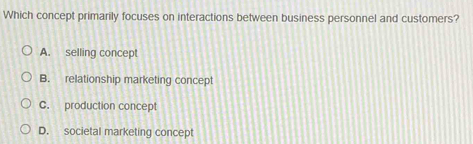 Which concept primarily focuses on interactions between business personnel and customers?
A. selling concept
B. relationship marketing concept
C. production concept
D. societal marketing concept