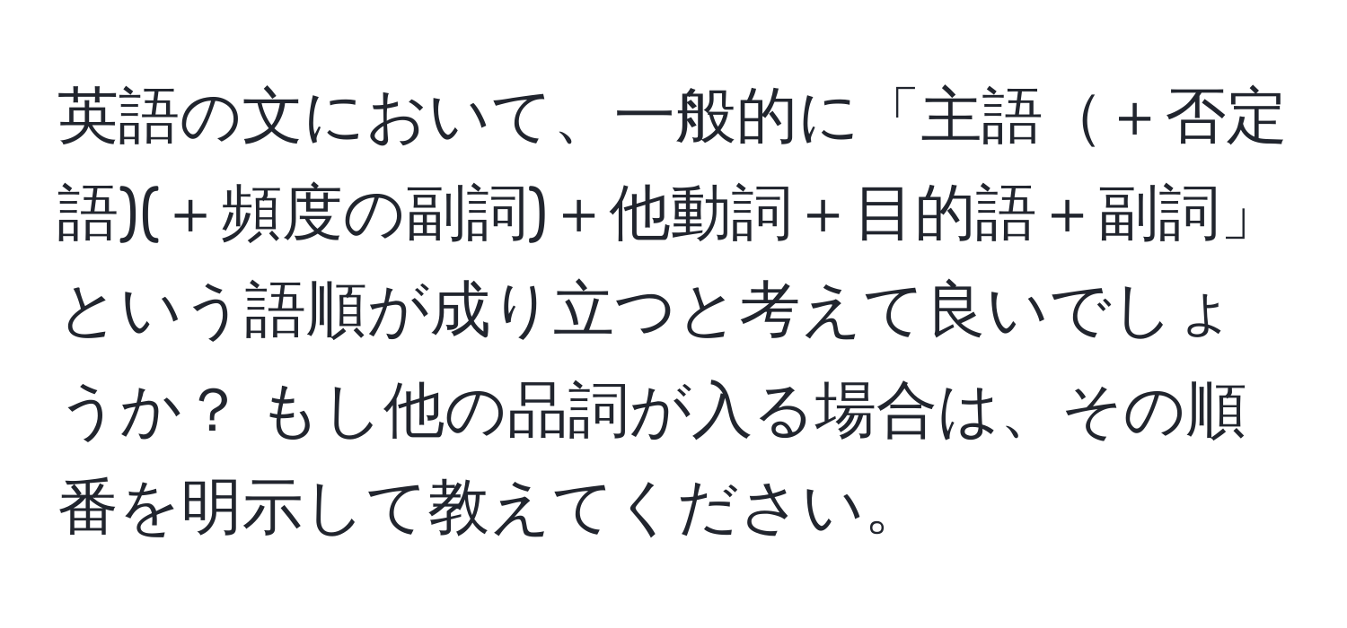 英語の文において、一般的に「主語＋否定語)(＋頻度の副詞)＋他動詞＋目的語＋副詞」という語順が成り立つと考えて良いでしょうか？ もし他の品詞が入る場合は、その順番を明示して教えてください。