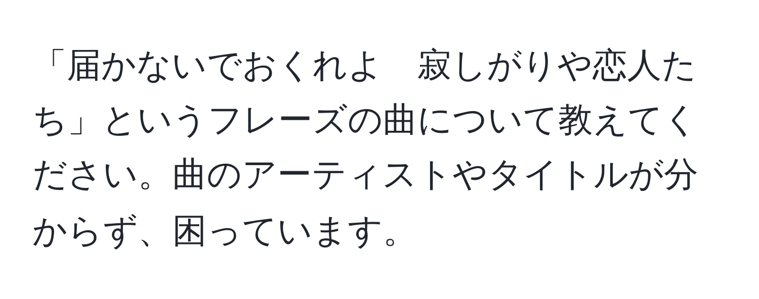 「届かないでおくれよ　寂しがりや恋人たち」というフレーズの曲について教えてください。曲のアーティストやタイトルが分からず、困っています。