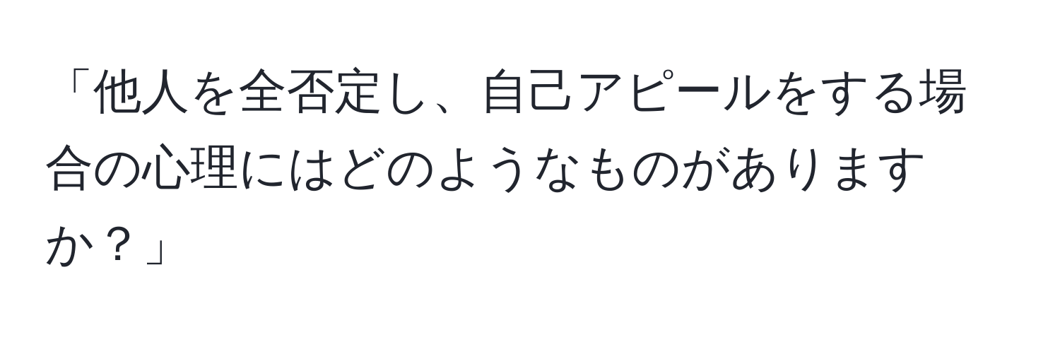 「他人を全否定し、自己アピールをする場合の心理にはどのようなものがありますか？」