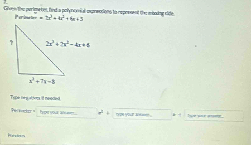 Glven the perimeter, find a polynomial expressions to represent the missing side.
Perimater =2x^3+4x^2+6x+3
Type negatives if needed.
Perimeter = type your answer... z^2+ type your answer. ... 2 + hpe your answe
Previous