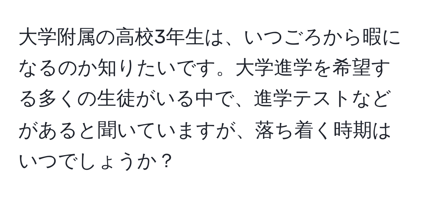 大学附属の高校3年生は、いつごろから暇になるのか知りたいです。大学進学を希望する多くの生徒がいる中で、進学テストなどがあると聞いていますが、落ち着く時期はいつでしょうか？