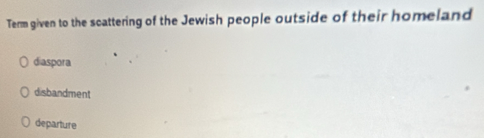 Term given to the scattering of the Jewish people outside of their homeland
diaspora
disbandment
departure