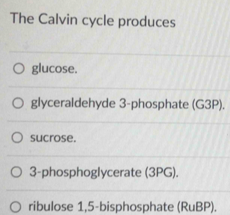 The Calvin cycle produces
glucose.
glyceraldehyde 3 -phosphate (G3P).
sucrose.
3 -phosphoglycerate (3PG).
ribulose 1,5 -bisphosphate (RuBP).