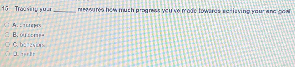 Tracking your_ measures how much progress you've made towards achieving your end goal.
A. changes
B. outcomes
C. behaviors
D. health