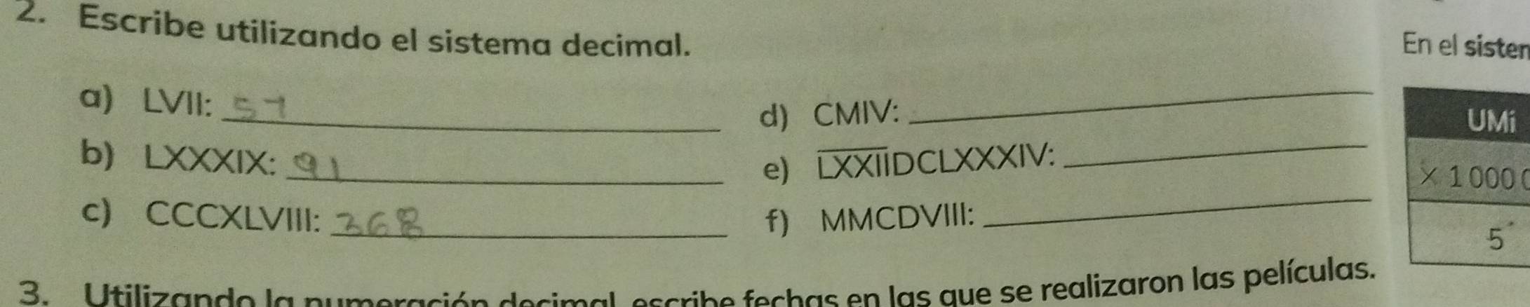 Escribe utilizando el sistema decimal.
En el sister
a) LVII:
_
_d) CMIV: 
_
b) LXXXIX: _e) LXXIIDCLXXXIV:_
c) CCCXLVIII: _f) MMCDVIII:
3. Utilizande la numeración decimal escribe fechas en las que se realizaron las películas.