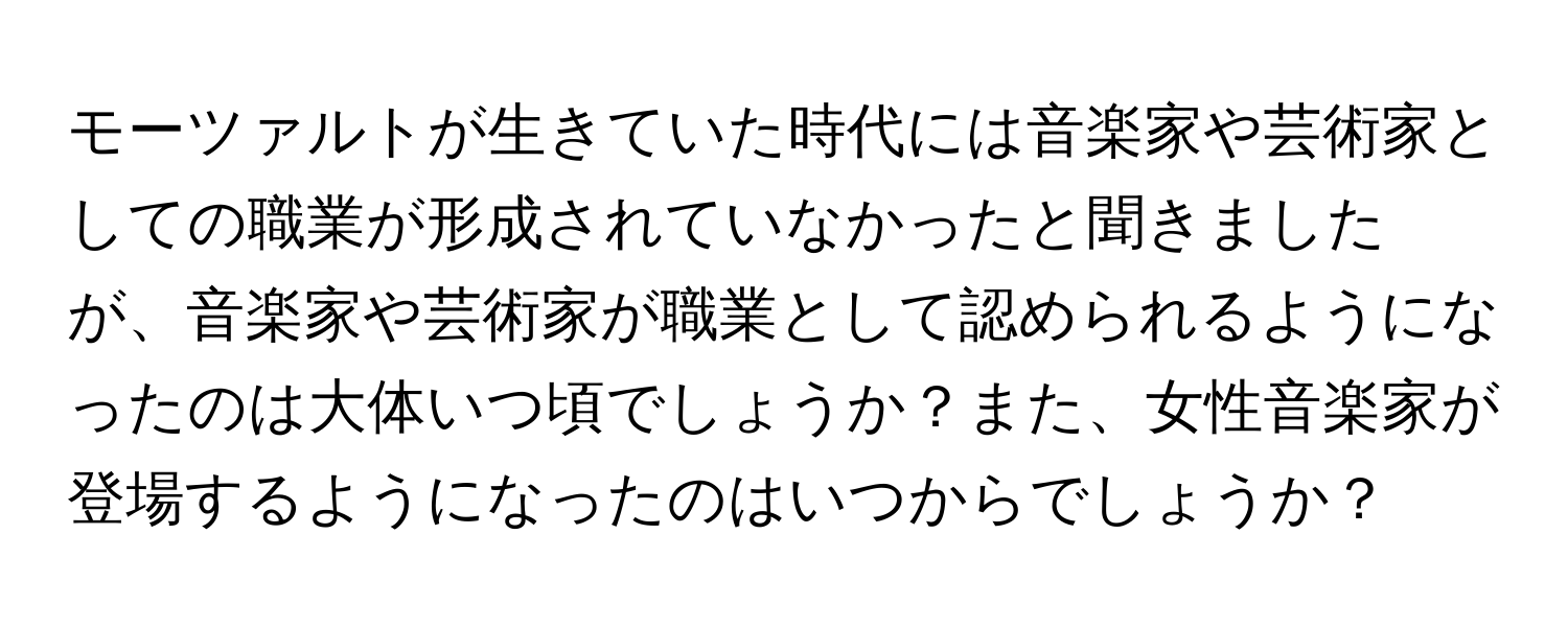 モーツァルトが生きていた時代には音楽家や芸術家としての職業が形成されていなかったと聞きましたが、音楽家や芸術家が職業として認められるようになったのは大体いつ頃でしょうか？また、女性音楽家が登場するようになったのはいつからでしょうか？