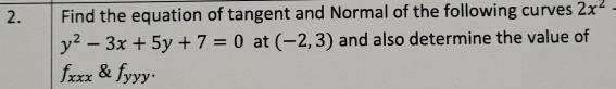 Find the equation of tangent and Normal of the following curves 2x^2·
y^2-3x+5y+7=0 at (-2,3) and also determine the value of
f_xxx t° y .