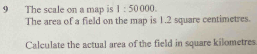 The scale on a map is 1:50000. 
The area of a field on the map is 1.2 square centimetres. 
Calculate the actual area of the field in square kilometres