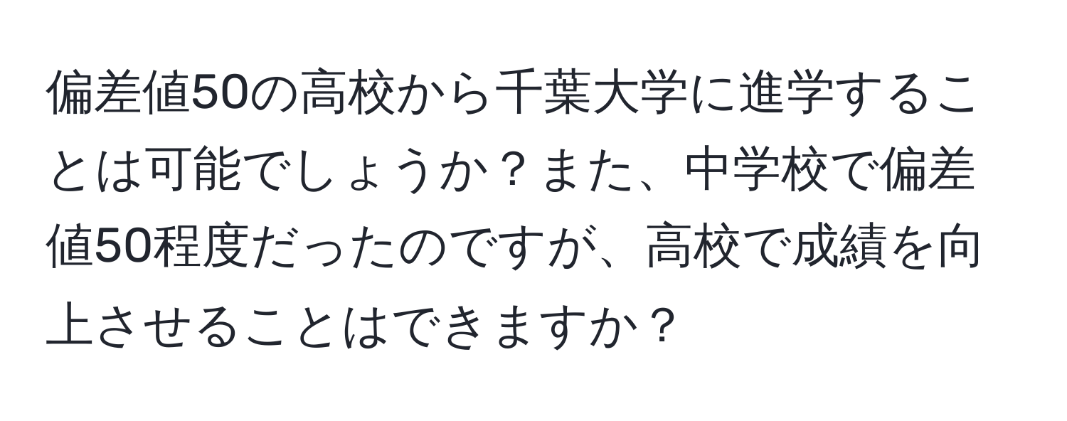 偏差値50の高校から千葉大学に進学することは可能でしょうか？また、中学校で偏差値50程度だったのですが、高校で成績を向上させることはできますか？