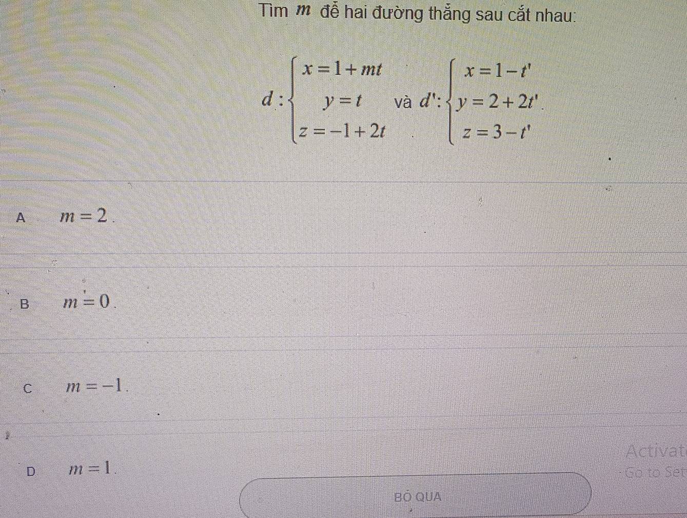 Tim đễ hai đường thắng sau cắt nhau:
d:beginarrayl x=1+mt y=t z=-1+2tendarray. và d∵ beginarrayl x=1-t' y=2+2t' z=3-t'endarray.
A m=2
B m=0
C m=-1. 
1
Activat
D m=1. 
Go to Set
BÓ QUA