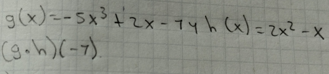 g(x)=-5x^3+2x-7yh(x)=2x^2-x
(g· h)(-7)