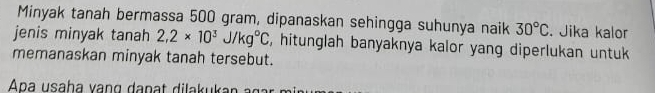 Minyak tanah bermassa 500 gram, dipanaskan sehingga suhunya naik 30°C. Jika kalor 
jenis minyak tanah 2,2* 10^3J/kg°C C, hitunglah banyaknya kalor yang diperlukan untuk 
memanaskan minyak tanah tersebut.