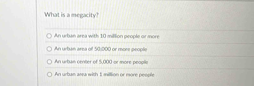 What is a megacity?
An urban area with 10 million people or more
An urban area of 50,000 or more people
An urban center of 5,000 or more people
An urban area with 1 million or more people