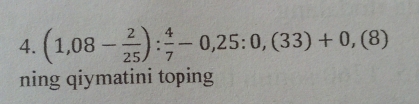 (1,08- 2/25 ): 4/7 -0,25:0,(33)+0,(8)
ning qiymatini toping