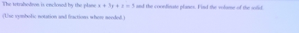The tetrahedron is enclosed by the plane x+3y+z=5 and the coordinate planes. Find the volume of the sofir 
(Use symbolic motation and fractions where needed.)