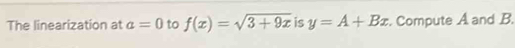 The linearization at a=0 to f(x)=sqrt(3+9x) is y=A+Bx. Compute A and B.