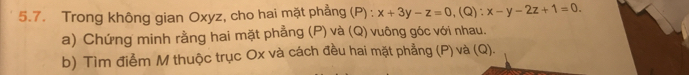 Trong không gian Oxyz, cho hai mặt phẳng (P) : x+3y-z=0, (Q) : x-y-2z+1=0. 
a) Chứng minh rằng hai mặt phẳng (P) và (Q) vuông góc với nhau. 
b) Tìm điểm M thuộc trục Ox và cách đều hai mặt phẳng (P) và (Q).