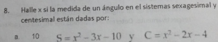 8, Halle x si la medida de un ángulo en el sistemas sexagesimal y
centesimal están dadas por: 
a. 10 S=x^2-3x-10 y C=x^2-2x-4