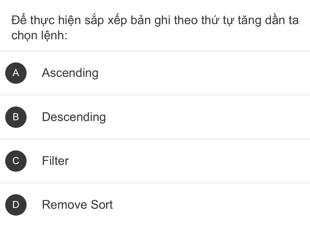 Để thực hiện sắp xếp bản ghi theo thứ tự tăng dần ta
chọn lệnh:
A Ascending
B Descending
Filter
D Remove Sort