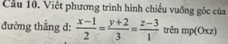 Cầu 10. Viết phương trình hình chiếu vuông góc của 
đường thẳng d:  (x-1)/2 = (y+2)/3 = (z-3)/1  trên mp(Oxz)